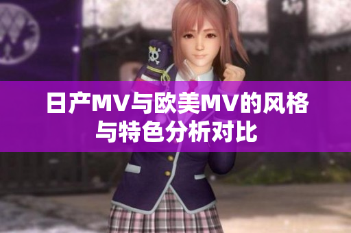 日产MV与欧美MV的风格与特色分析对比