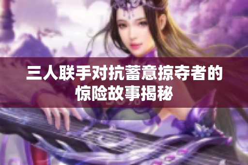 三人联手对抗蓄意掠夺者的惊险故事揭秘