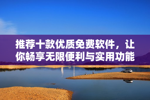 推荐十款优质免费软件，让你畅享无限便利与实用功能