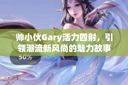 帅小伙Gary活力四射，引领潮流新风尚的魅力故事