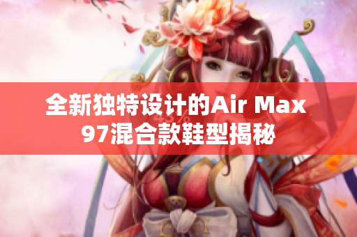 全新独特设计的Air Max 97混合款鞋型揭秘