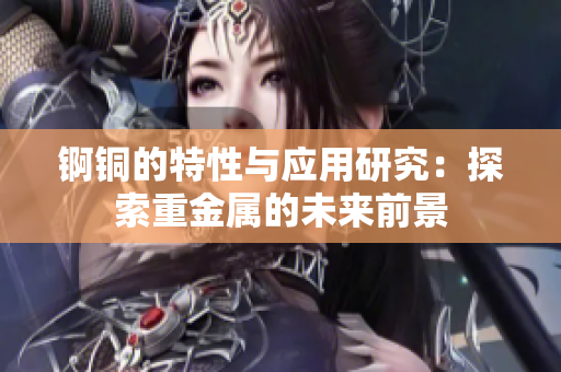 锕铜的特性与应用研究：探索重金属的未来前景