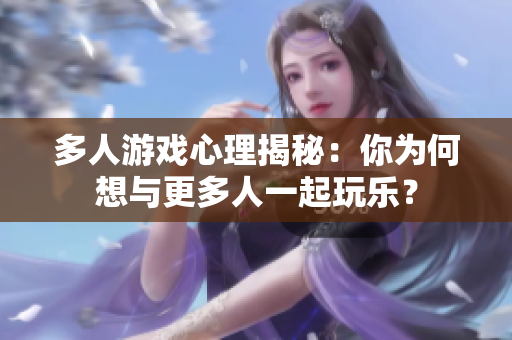 多人游戏心理揭秘：你为何想与更多人一起玩乐？