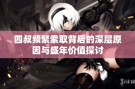四叔频繁索取背后的深层原因与盛年价值探讨