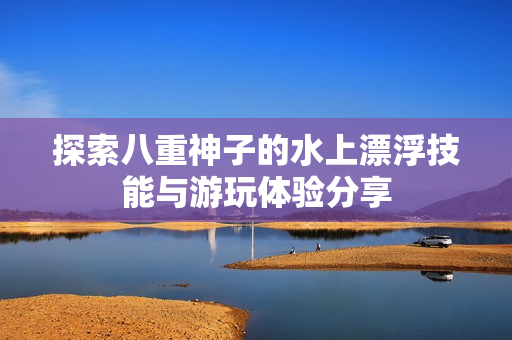 探索八重神子的水上漂浮技能与游玩体验分享