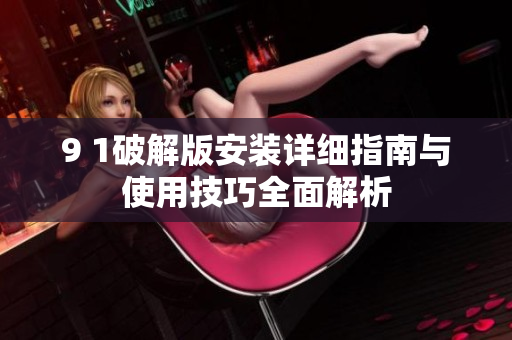 9 1破解版安装详细指南与使用技巧全面解析