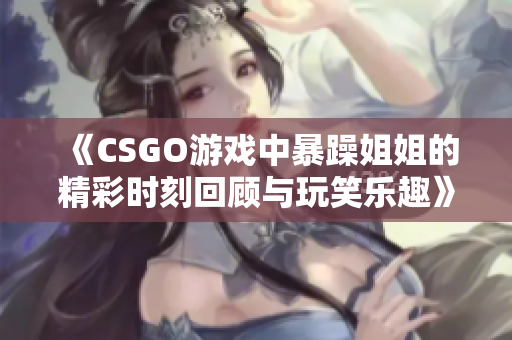 《CSGO游戏中暴躁姐姐的精彩时刻回顾与玩笑乐趣》