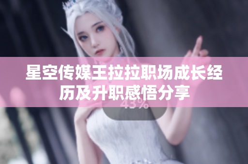 星空传媒王拉拉职场成长经历及升职感悟分享