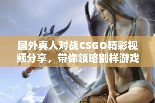 国外真人对战CSGO精彩视频分享，带你领略别样游戏魅力