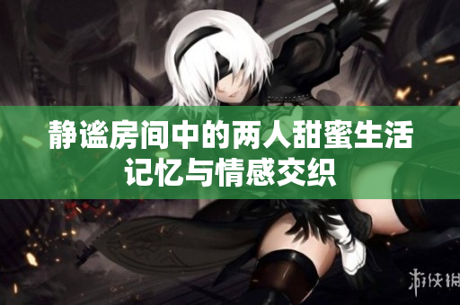 静谧房间中的两人甜蜜生活记忆与情感交织