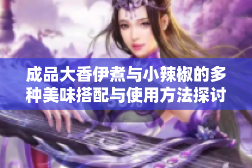 成品大香伊煮与小辣椒的多种美味搭配与使用方法探讨