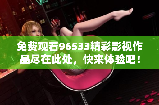 免费观看96533精彩影视作品尽在此处，快来体验吧！