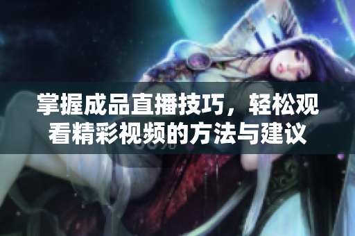 掌握成品直播技巧，轻松观看精彩视频的方法与建议