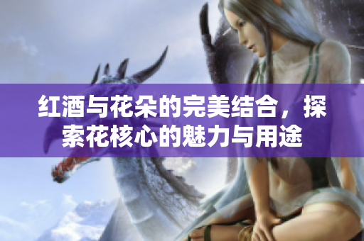 红酒与花朵的完美结合，探索花核心的魅力与用途