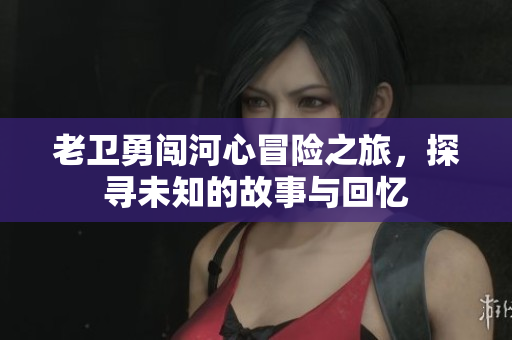 老卫勇闯河心冒险之旅，探寻未知的故事与回忆