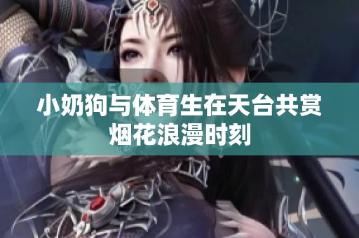 小奶狗与体育生在天台共赏烟花浪漫时刻