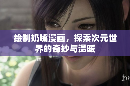 绘制奶嘴漫画，探索次元世界的奇妙与温暖