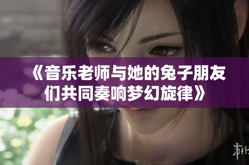 《音乐老师与她的兔子朋友们共同奏响梦幻旋律》