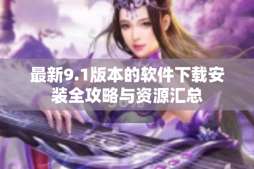 最新9.1版本的软件下载安装全攻略与资源汇总