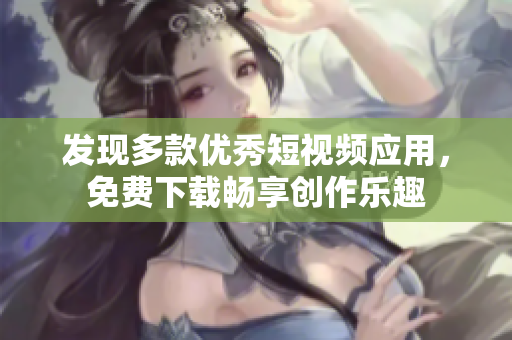发现多款优秀短视频应用，免费下载畅享创作乐趣