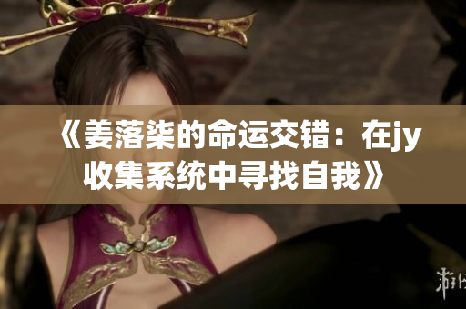 《姜落柒的命运交错：在jy收集系统中寻找自我》
