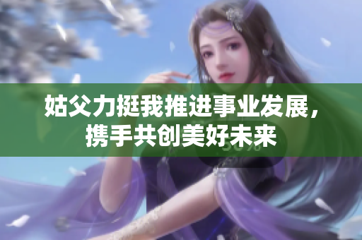 姑父力挺我推进事业发展，携手共创美好未来