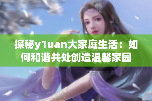 探秘y1uan大家庭生活：如何和谐共处创造温馨家园