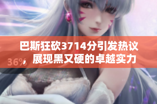 巴斯狂砍3714分引发热议，展现黑又硬的卓越实力