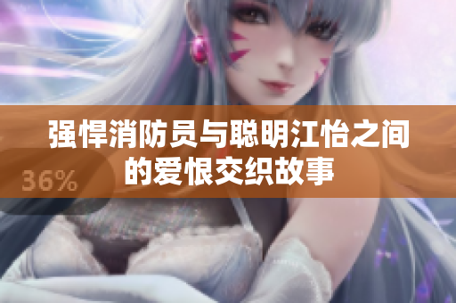 强悍消防员与聪明江怡之间的爱恨交织故事