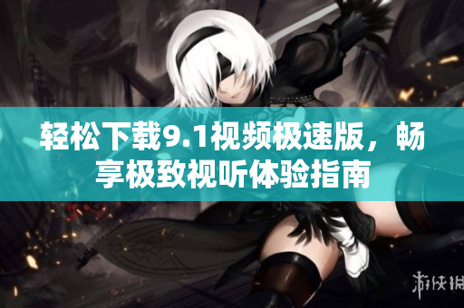 轻松下载9.1视频极速版，畅享极致视听体验指南