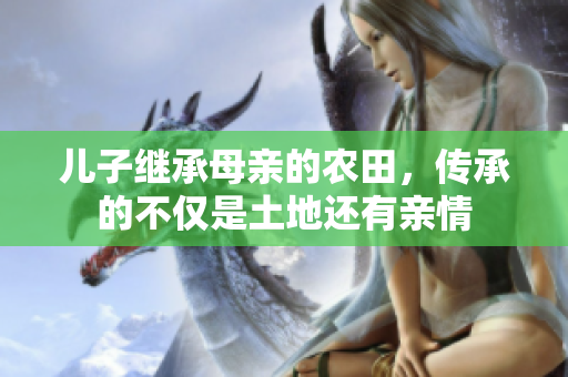 儿子继承母亲的农田，传承的不仅是土地还有亲情