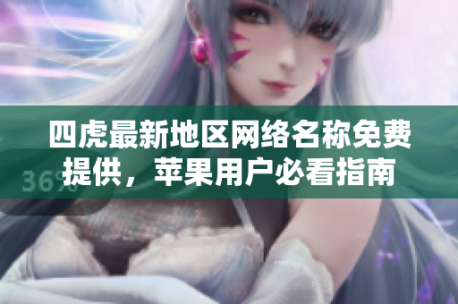 四虎最新地区网络名称免费提供，苹果用户必看指南