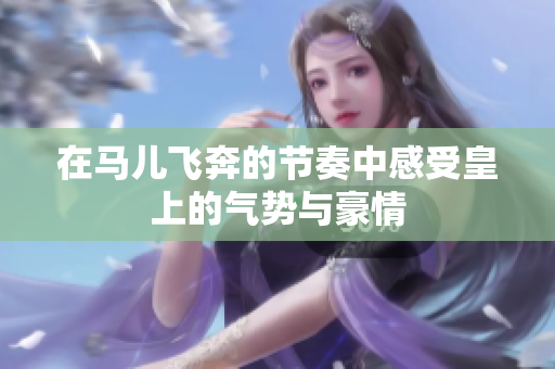 在马儿飞奔的节奏中感受皇上的气势与豪情