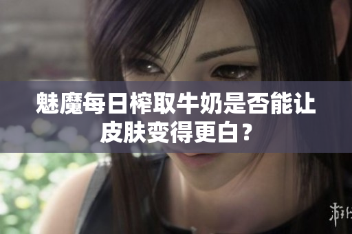 魅魔每日榨取牛奶是否能让皮肤变得更白？