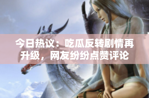 今日热议：吃瓜反转剧情再升级，网友纷纷点赞评论
