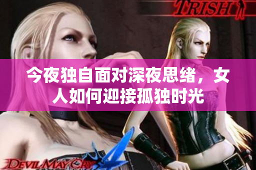 今夜独自面对深夜思绪，女人如何迎接孤独时光