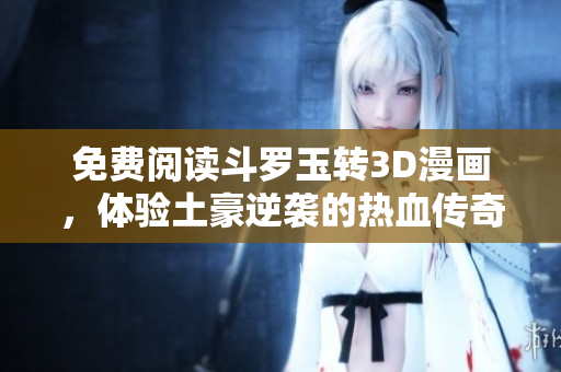 免费阅读斗罗玉转3D漫画，体验土豪逆袭的热血传奇