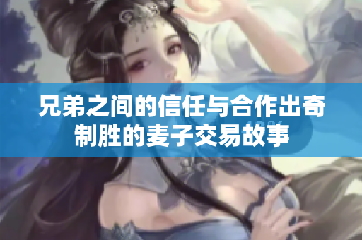 兄弟之间的信任与合作出奇制胜的麦子交易故事