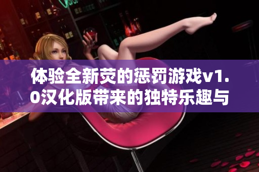 体验全新荧的惩罚游戏v1.0汉化版带来的独特乐趣与挑战