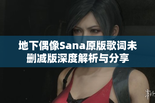 地下偶像Sana原版歌词未删减版深度解析与分享