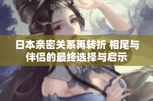 日本亲密关系再转折 相尾与伴侣的最终选择与启示