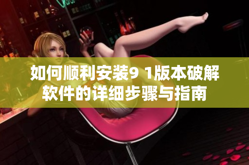 如何顺利安装9 1版本破解软件的详细步骤与指南
