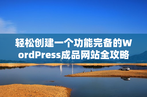 轻松创建一个功能完备的WordPress成品网站全攻略