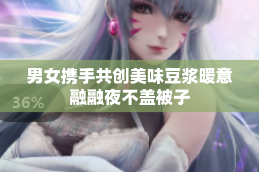 男女携手共创美味豆浆暖意融融夜不盖被子