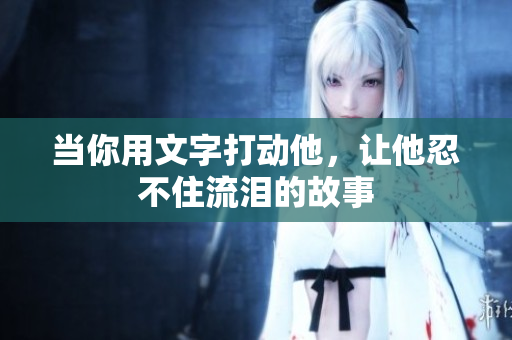 当你用文字打动他，让他忍不住流泪的故事
