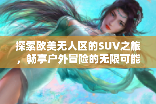 探索欧美无人区的SUV之旅，畅享户外冒险的无限可能