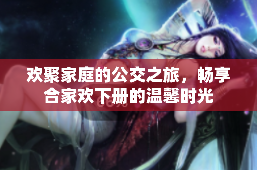 欢聚家庭的公交之旅，畅享合家欢下册的温馨时光