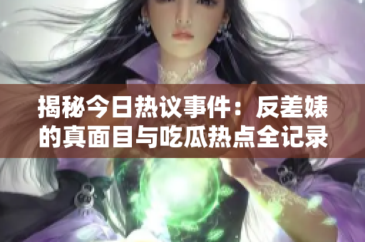 揭秘今日热议事件：反差婊的真面目与吃瓜热点全记录