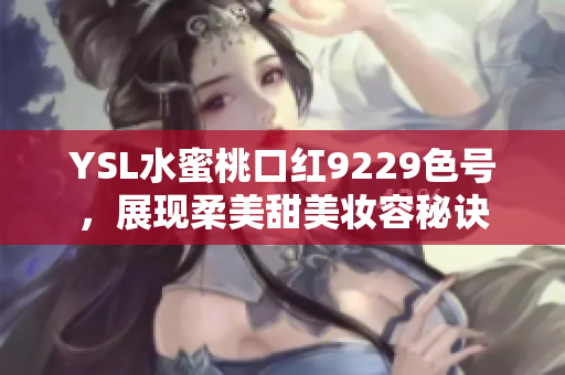 YSL水蜜桃口红9229色号，展现柔美甜美妆容秘诀