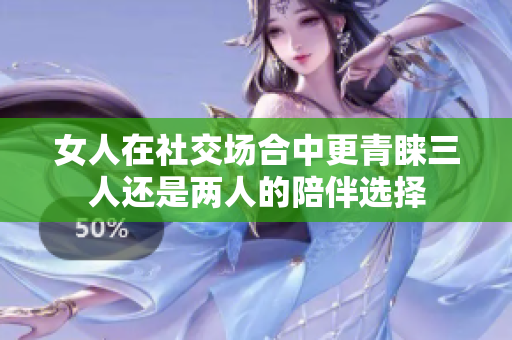 女人在社交场合中更青睐三人还是两人的陪伴选择
